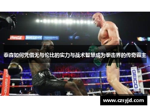 泰森如何凭借无与伦比的实力与战术智慧成为拳击界的传奇霸主