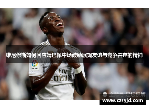 维尼修斯如何回应姆巴佩中场鼓励展现友谊与竞争并存的精神 维尼修斯如何回应姆巴佩中场鼓励展现友谊与竞争并存的精神