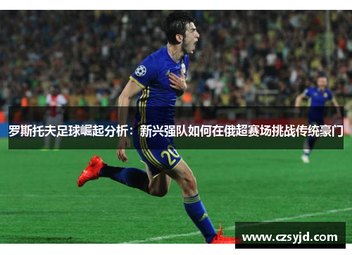 罗斯托夫足球崛起分析:新兴强队如何在俄超赛场挑战传统豪门 罗斯托夫足球崛起分析:新兴强队如何在俄超赛场挑战传统豪门