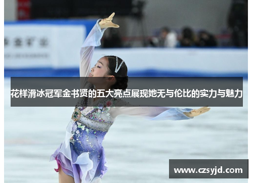花样滑冰冠军金书贤的五大亮点展现她无与伦比的实力与魅力 花样滑冰冠军金书贤的五大亮点展现她无与伦比的实力与魅力