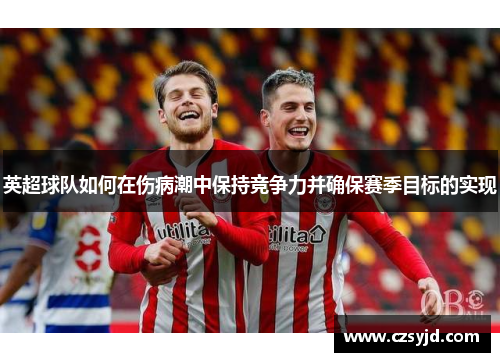 英超球队如何在伤病潮中保持竞争力并确保赛季目标的实现 英超球队如何在伤病潮中保持竞争力并确保赛季目标的实现