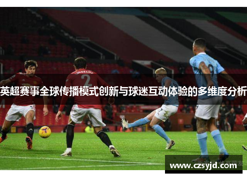 英超赛事全球传播模式创新与球迷互动体验的多维度分析