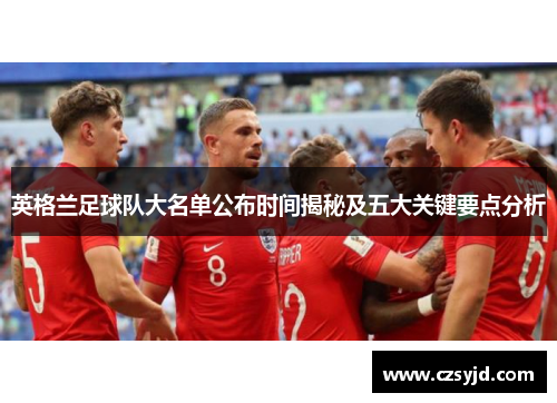 英格兰足球队大名单公布时间揭秘及五大关键要点分析