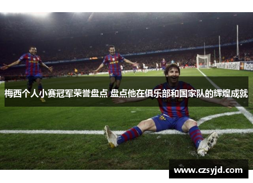 梅西个人小赛冠军荣誉盘点 盘点他在俱乐部和国家队的辉煌成就